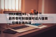华体会APP-包含HKA碾压NS，Uzi开启传奇时刻强强对话八强赛，引爆全场热议的词条