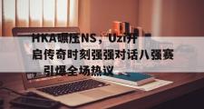 华体会APP-包含HKA碾压NS，Uzi开启传奇时刻强强对话八强赛，引爆全场热议的词条
