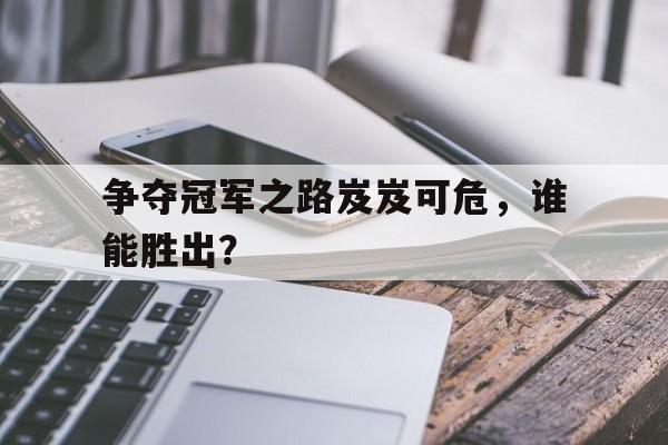 关于争夺冠军之路岌岌可危，谁能胜出？的信息